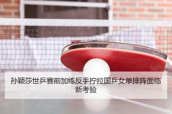 孙颖莎世乒赛前加练反手拧拉国乒女单排阵面临新考验